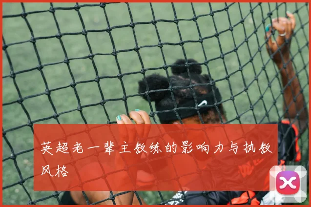 英超老一辈主教练的影响力与执教风格