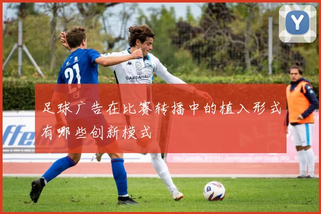 足球广告在比赛转播中的植入形式有哪些创新模式