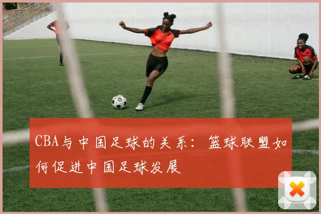 CBA与中国足球的关系:篮球联盟如何促进中国足球发展