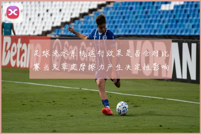 足球浇水系统运行效果是否会对比赛当天草皮摩擦力产生决定性影响