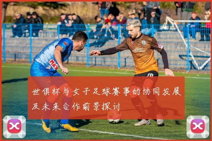 世俱杯与女子足球赛事的协同发展及未来合作前景探讨