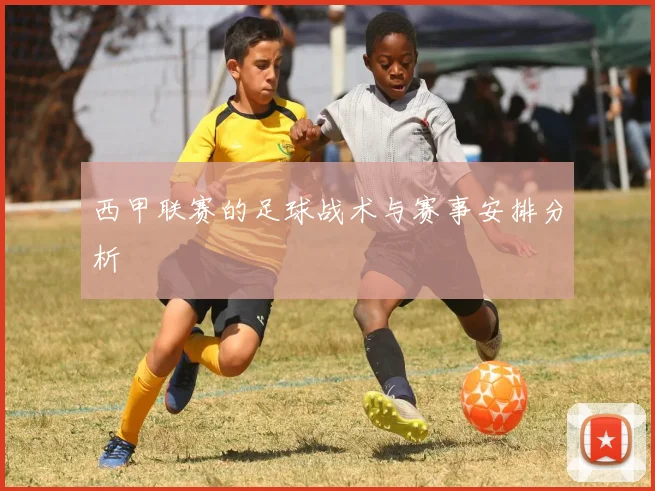 西甲联赛的足球战术与赛事安排分析